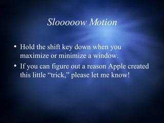 Slooooow Motion Hold the shift key down when you maximize or minimize a window. If you can figure out a reason Apple created this little “trick,” please let me know! 