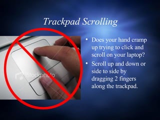 Trackpad Scrolling Does your hand cramp up trying to click and scroll on your laptop? Scroll up and down or side to side by dragging 2 fingers along the trackpad. 