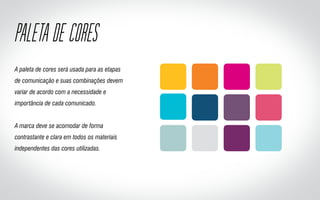 PALETA DE CORES
A paleta de cores será usada para as etapas
de comunicação e suas combinações devem
variar de acordo com a necessidade e
importância de cada comunicado.
A marca deve se acomodar de forma
contrastante e clara em todos os materiais
independentes das cores utilizadas.
 