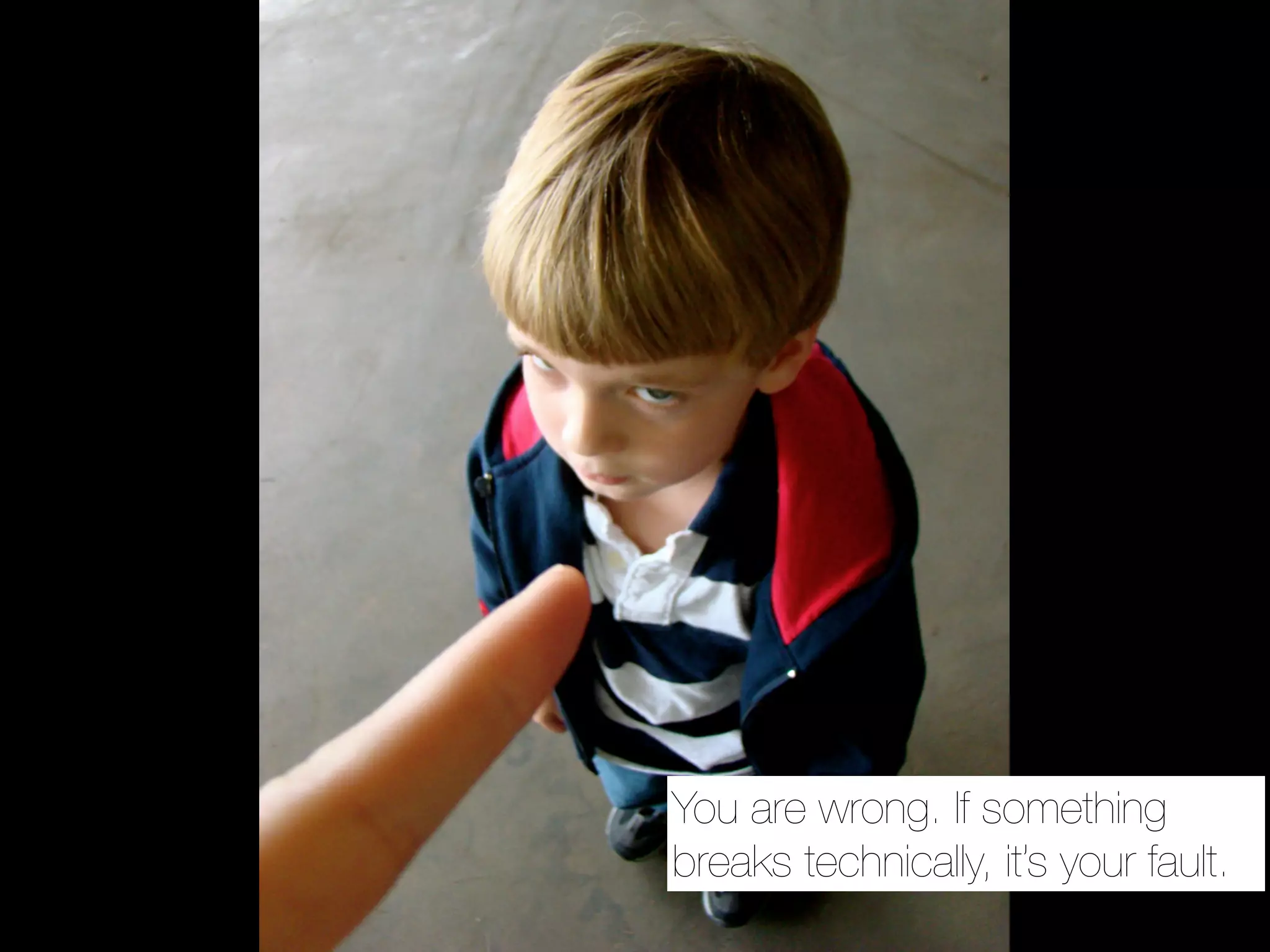 You are wrong. If something
breaks technically, it’s your fault.
 