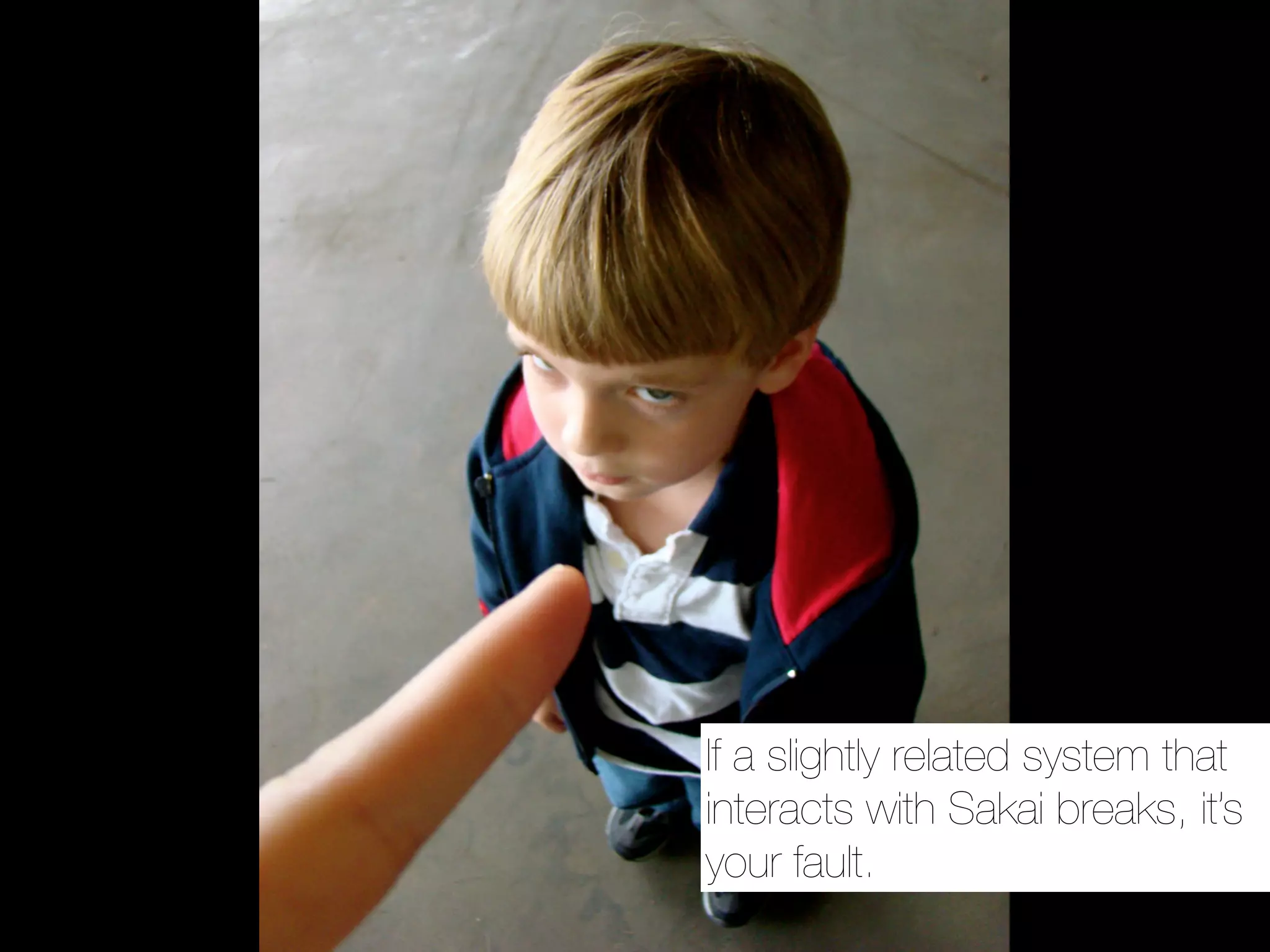 If a slightly related system that
interacts with Sakai breaks, it’s
your fault.
 