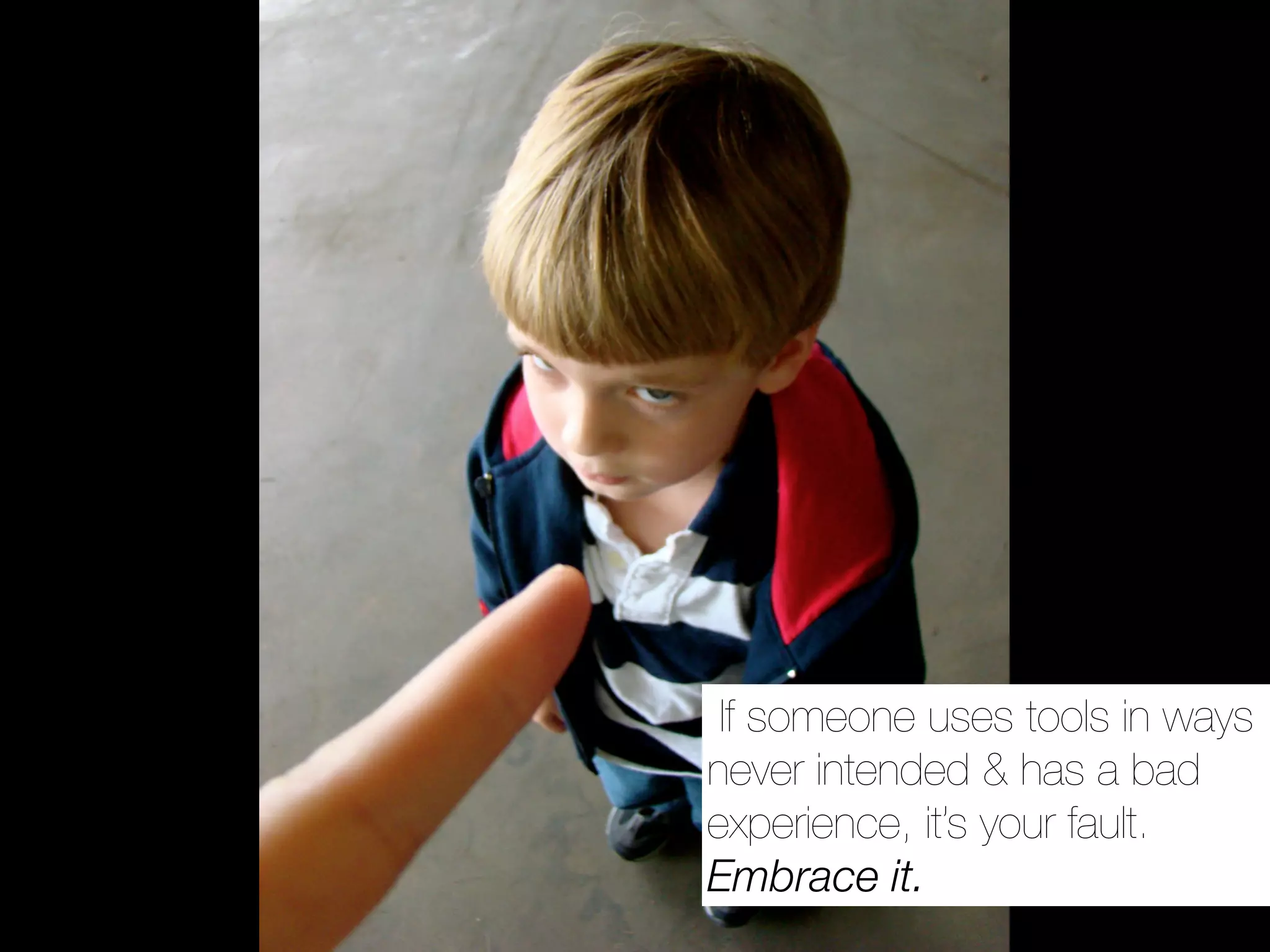 If someone uses tools in ways
never intended & has a bad
experience, it’s your fault.
Embrace it.
 