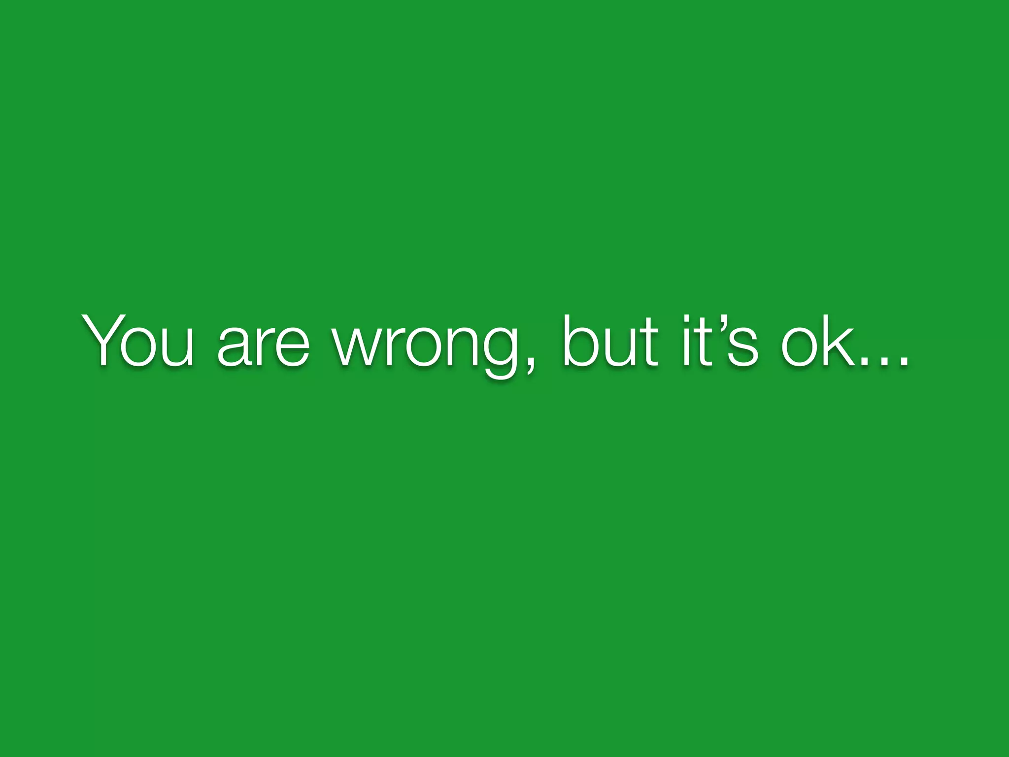 You are wrong, but it’s ok...
 