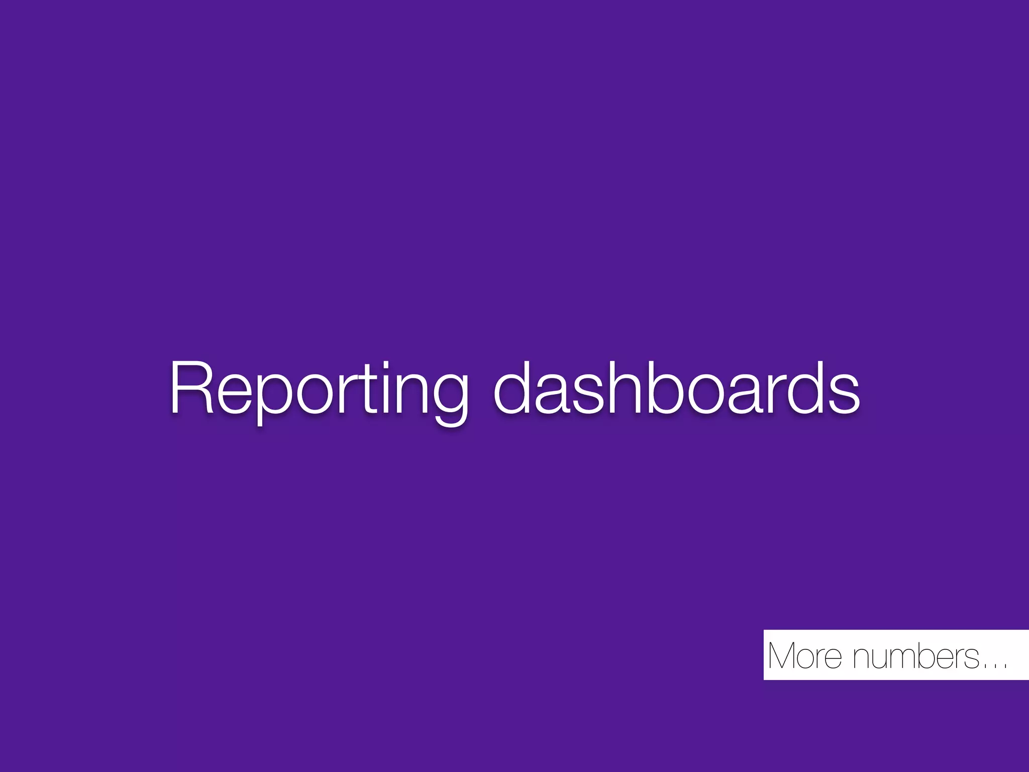Reporting dashboards


                 More numbers...
 