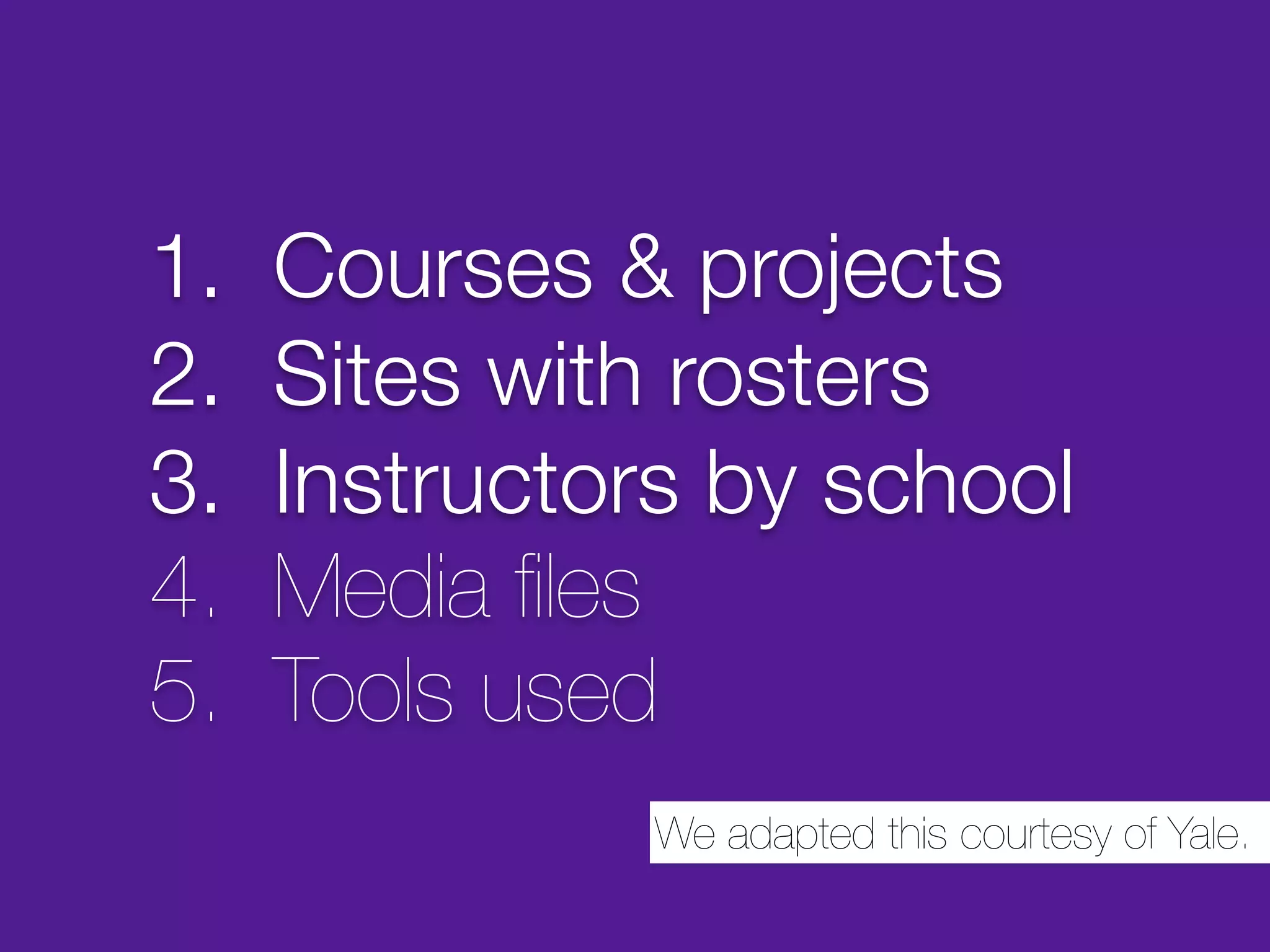 1.   Courses & projects
2.   Sites with rosters
3.   Instructors by school
4.   Media ﬁles
5.   Tools used
              We adapted this courtesy of Yale.
 