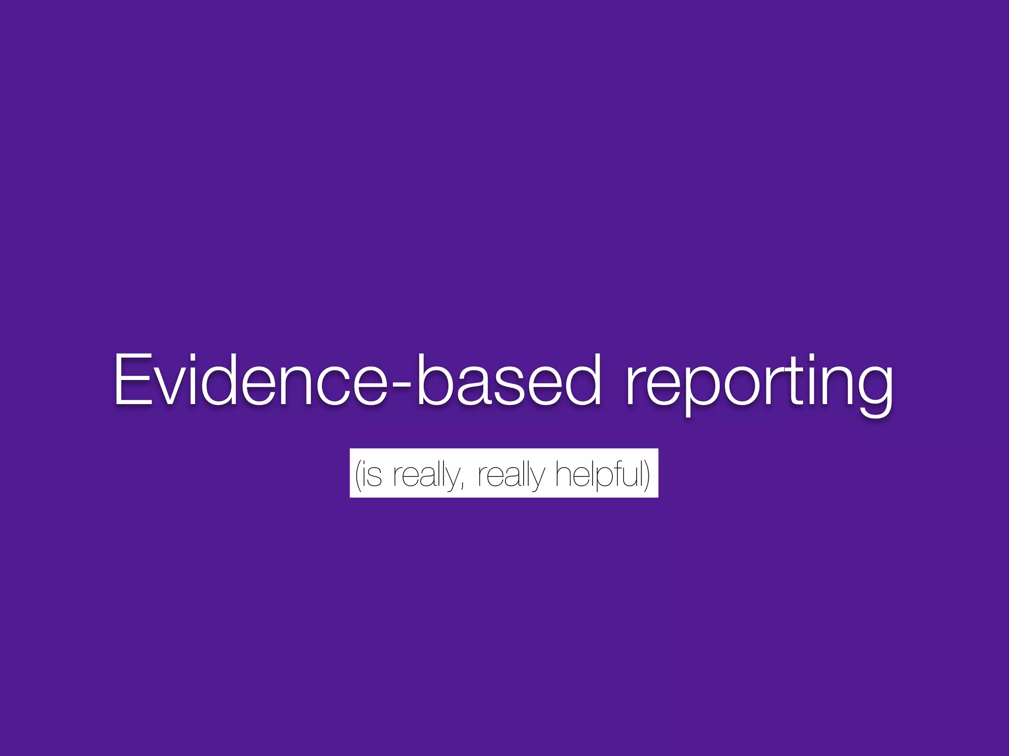 Evidence-based reporting
       (is really, really helpful)
 