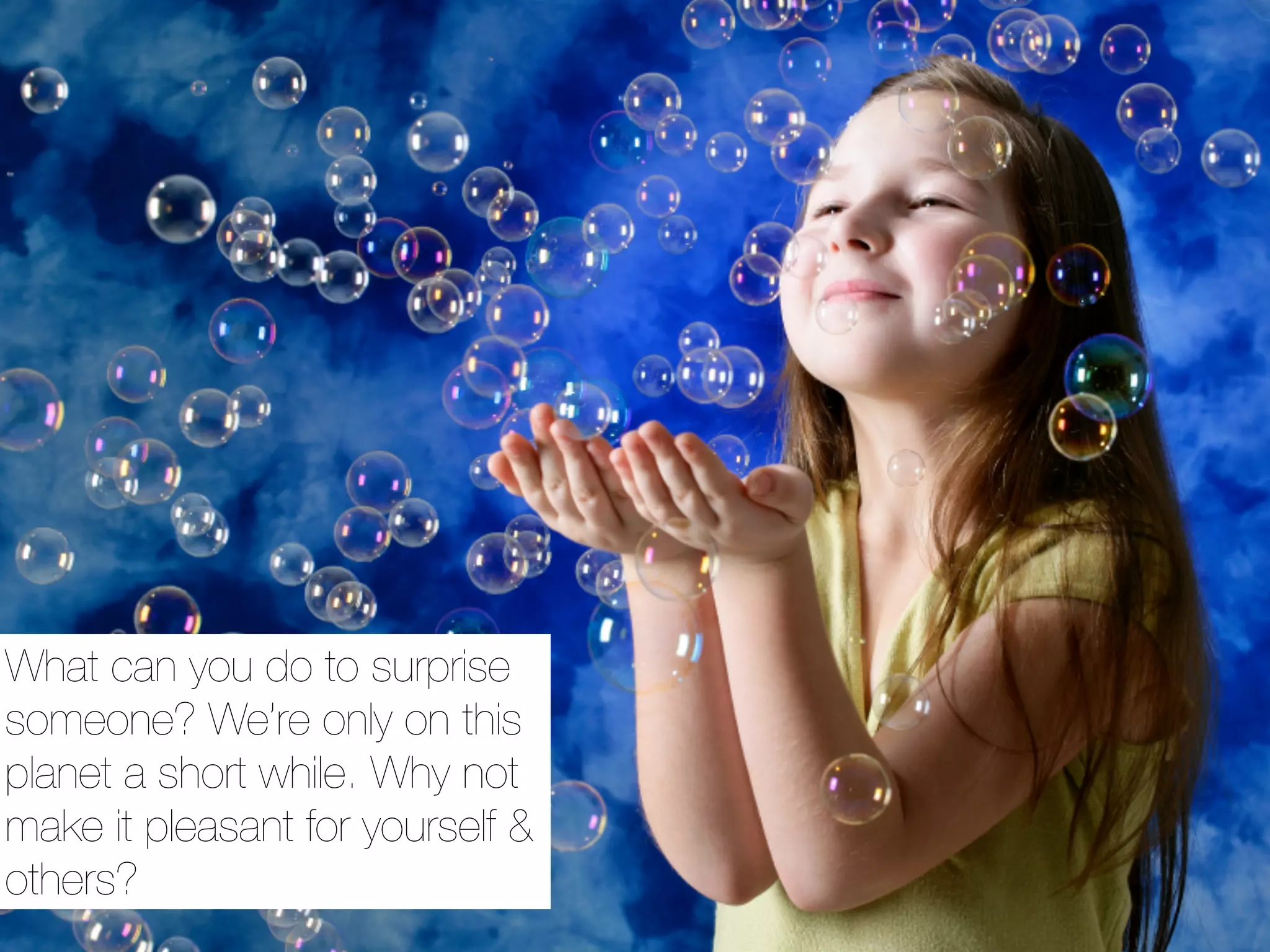 What can you do to surprise
someone? We’re only on this
planet a short while. Why not
make it pleasant for yourself &
others?
 