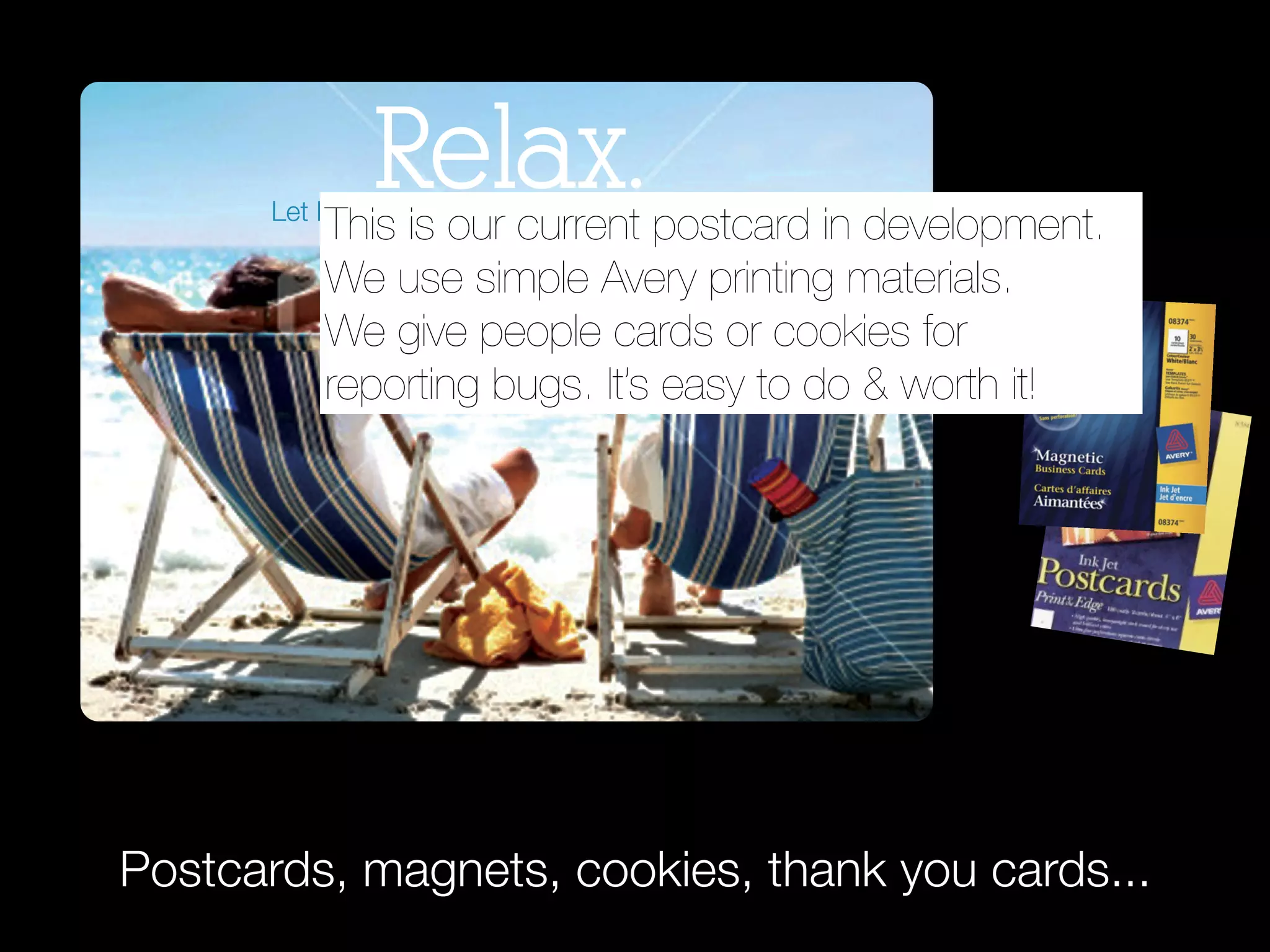 Relax. postcard in development.
      Let ITS manage your migration to Sakai.
          This is our current                           Let ITS

          We use simple Avery printing materials.
          We give people cards or cookies for
          reporting bugs. It’s easy to do & worth it!




              Relax.
Postcards, magnets, cookies, thank you cards...
      Let ITS manage your migration to Sakai.           Let ITS
 