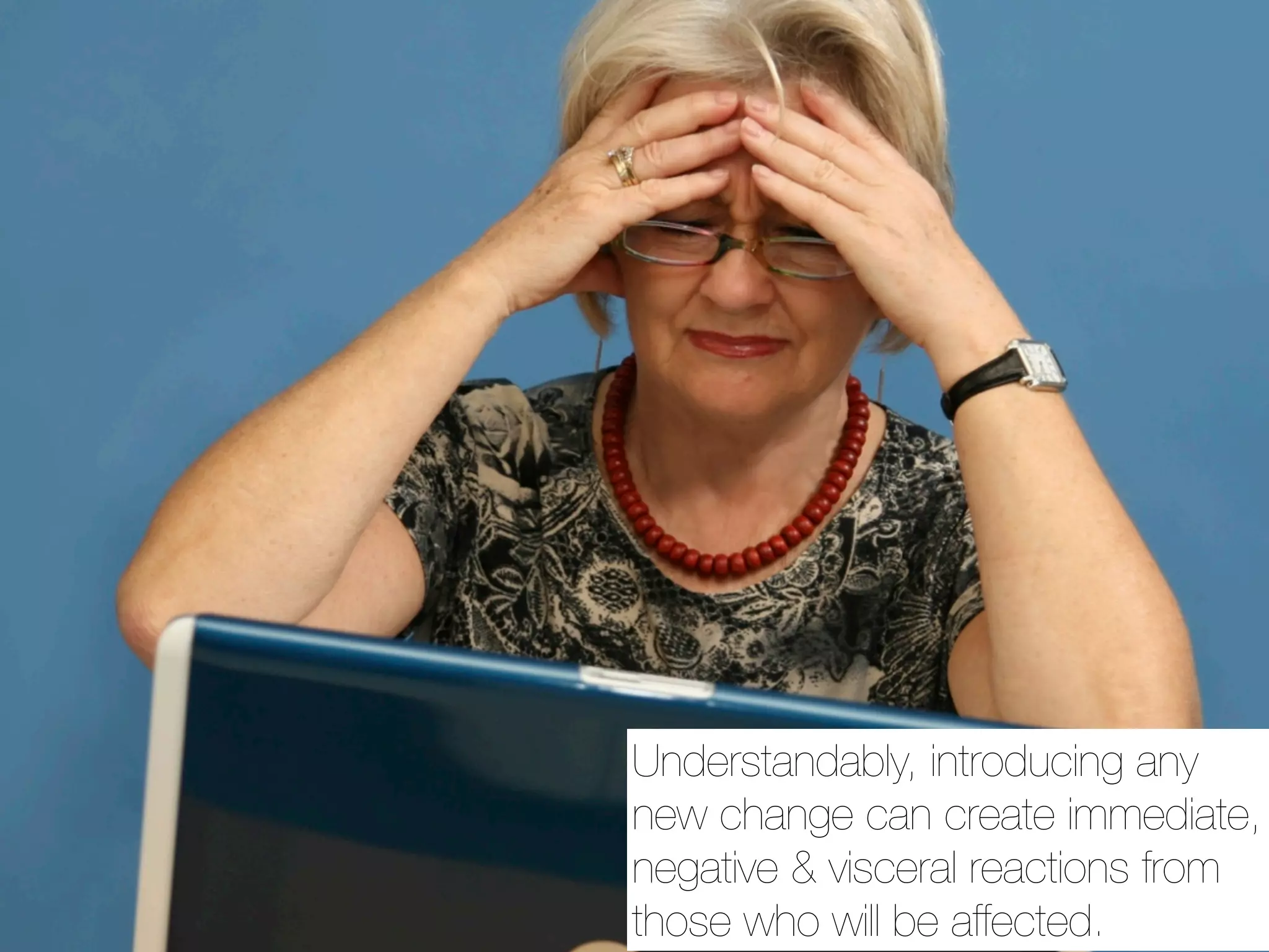 Understandably, introducing any
new change can create immediate,
negative & visceral reactions from
those who will be affected.
 