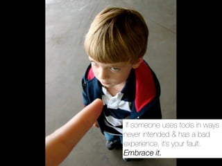 If someone uses tools in ways
never intended & has a bad
experience, it’s your fault.
Embrace it.
 