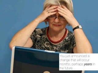 You just announced a
change that will occur
months, perhaps years in
the future...
 
