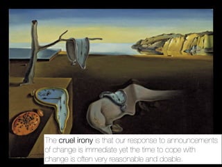 The cruel irony is that our response to announcements
of change is immediate yet the time to cope with
change is often very reasonable and doable.
 