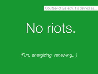 Courtesy of GaTech, it is deﬁned as...




  No riots.
(Fun, energizing, renewing...)
 