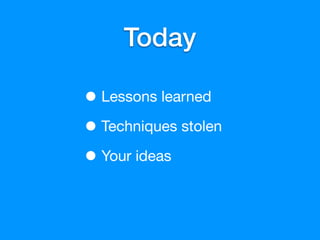 Today

• Lessons learned
• Techniques stolen
• Your ideas
 