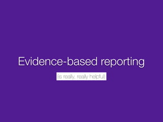 Evidence-based reporting
       (is really, really helpful)
 