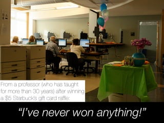 From a professor (who has taught
for more than 30 years) after winning
a $5 Starbuck’s gift card rafﬂe:

       “I’ve never won anything!”
 