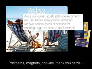 Relax. postcard in development.
      Let ITS manage your migration to Sakai.
          This is our current                           Let ITS

          We use simple Avery printing materials.
          We give people cards or cookies for
          reporting bugs. It’s easy to do & worth it!




              Relax.
Postcards, magnets, cookies, thank you cards...
      Let ITS manage your migration to Sakai.           Let ITS
 