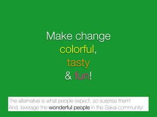Make change
                  colorful,
                   tasty
                   & fun!

The alternative is what people expect, so surprise them!
And, leverage the wonderful people in the Sakai community!
 