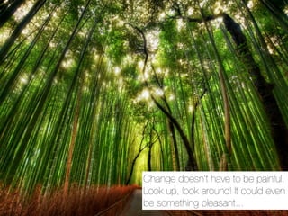Change doesn’t have to be painful.
Look up, look around! It could even
be something pleasant...
 