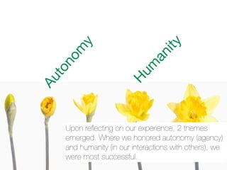 ity
    y
   m




                               an
 no




                          um
 to
Au




                        H
     Upon reﬂecting on our experience, 2 themes
     emerged. Where we honored autonomy (agency)
     and humanity (in our interactions with others), we
     were most successful.
 