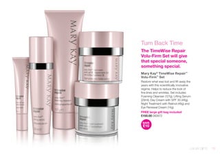 Turn Back Time 
The TimeWise Repair Volu-Firm Set will give that special someone, something special. 
Mary Kay® TimeWise Repair™ 
Volu-Firm™ Set 
Restore what was lost and lift away the years with this scientifically innovative regime. Helps to reduce the look of fine lines and wrinkles. Set includes Foaming Cleanser (127g), Lifting Serum (29ml), Day Cream with SPF 30 (48g), Night Treatment with Retinol (48g) and Eye Renewal Cream (14g). 
FREE large gift bag included 
£150.00 082672 
SAVE£10 
LUXURY GIFTS 11 
 
