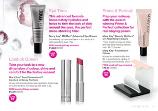 Lipstick Queen 
Take your look to a new 
dimension of colour, shine and 
comfort for the festive season! 
Mary Kay® True Dimensions™ 
Lipstick in Sassy Fuchsia 
Infused with advanced skin care ingredients, the formula 
smooth’s fine lines and helps lips look fuller. 3.3g. 
FREE small gift bag included 
£12.00 082659 
SAVE 
£2 
Prime & Perfect 
Prep your makeup 
with the award-winning 
Prime & 
Perfect collection for 
real staying power. 
Mary Kay® Beauty Blotters® 
Oil-Absorbing Tissues 
These sheets remove oily shine 
and help keep makeup looking 
fresh. Pk/75 tissues. 
Mary Kay® Foundation 
Primer 
Acts as an invisible buffer that 
fills in imperfections, gliding on 
smoothly and flawlessly. 29ml. 
FREE small gift bag included 
£16.50 082663 
SAVE 
£3 
Eye Time 
This advanced formula 
immediately hydrates and 
helps to firm the look of skin 
around the eyes, the perfect 
mens stocking filler. 
Mary Kay® MKMen® Advanced Eye Cream 
Immediately hydrates and helps to firm the look of 
skin around the eyes. 18g. 
FREE small gift bag included 
£18.00 082662 
SAVE 
£3 
STOCKING FILLERS 5 
 