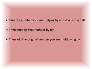 Take the number your multiplying by and divide it in half. 