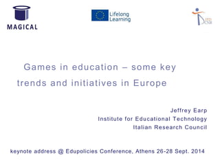 Games in educat ion – some key 
t rends and ini t iat ives in Europe 
Jef f rey Earp 
Inst i tute for Educat ional Technology 
I tal ian Research Counci l 
keynote address @ Edupolicies Conference, Athens 26-28 Sept. 2014 
 
