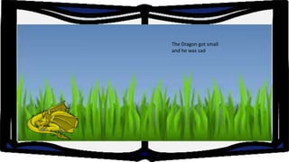 The Dragon got small
and he was sad

 