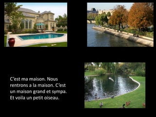 C’est ma maison. Nous
rentrons a la maison. C’est
un maison grand et sympa.
Et voila un petit oiseau.
 