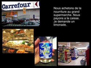 Nous achetons de la
nourriture au grand
supermarche. Nous
payons a la caisse.
Je demande un
limonade.
 