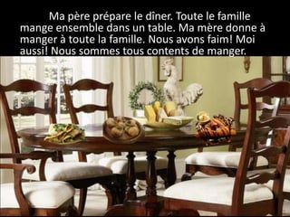 Ma père prépare le dîner. Toute le famille
mange ensemble dans un table. Ma mère donne à
manger à toute la famille. Nous avons faim! Moi
aussi! Nous sommes tous contents de manger.
 