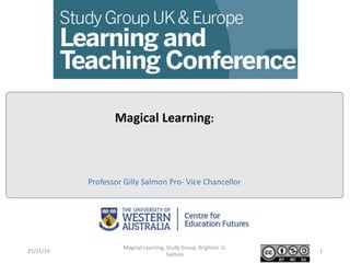 Professor Gilly Salmon Pro- Vice Chancellor
Magical Learning:
25/11/16
Magical Learning, Study Group, Brighton G.
Salmon
1
 