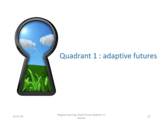 Quadrant 1 : adaptive futures
25/11/16
Magical Learning, Study Group, Brighton G.
Salmon
23
 