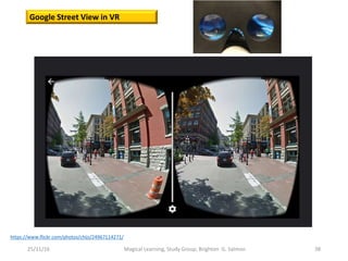 25/11/16 Magical Learning, Study Group, Brighton G. Salmon 38
https://www.flickr.com/photos/chijs/24967114271/
Google Street View in VR
 