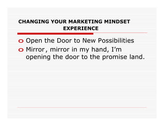 CHANGING YOUR MARKETING MINDSET
            EXPERIENCE

o Open the Door to New Possibilities
o Mirror , mirror in my hand, I’m
  opening the door to the promise land.
 