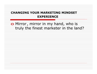 CHANGING YOUR MARKETING MINDSET
            EXPERIENCE

o Mirror , mirror in my hand, who is
  truly the finest marketer in the land?
 