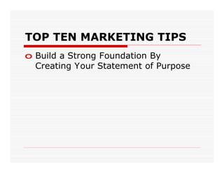 TOP TEN MARKETING TIPS
o Build a Strong Foundation By
  Creating Your Statement of Purpose
 