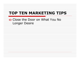 TOP TEN MARKETING TIPS
o Close the Door on What You No
  Longer Desire
 