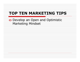 TOP TEN MARKETING TIPS
o Develop an Open and Optimistic
  Marketing Mindset
 