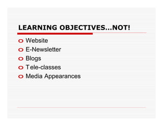 LEARNING OBJECTIVES…NOT!
o   Website
o   E-Newsletter
o   Blogs
o   T ele-classes
o   Media Appearances
 