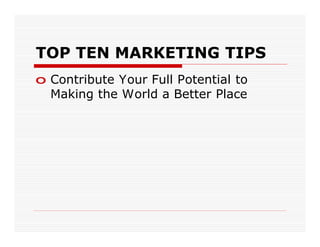TOP TEN MARKETING TIPS
o Contribute Your Full Potential to
  Making the World a Better Place
 