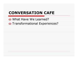 CONVERSATION CAFE
o What Have We Learned?
o Transformational Experiences?
 