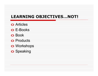 LEARNING OBJECTIVES…NOT!
o   Articles
o   E-Books
o   Book
o   Products
o   Workshops
o   Speaking
 