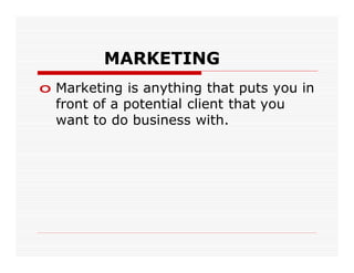 MARKETING
o Marketing is anything that puts you in
  front of a potential client that you
  want to do business with.
 