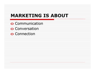 MARKETING IS ABOUT
o Communication
o Conversation
o Connection
 