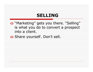 SELLING
o “Marketing” gets you there. “Selling”
  is what you do to convert a prospect
  into a client.
o Share yourself. Don’t sell.
 