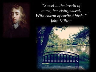 “Sweet is the breath of
  morn, her rising sweet,
With charm of earliest birds.”
        John Milton
 