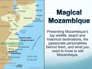 Magical Mozambique Presenting Mozambique’s top wildlife, beach and historical destinations, the passionate personalities behind them, and what you need to know to sell Mozambique. 