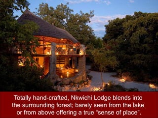Totally hand-crafted, Nkwichi Lodge blends into the surrounding forest; barely seen from the lake or from above offering a true “sense of place”. 
